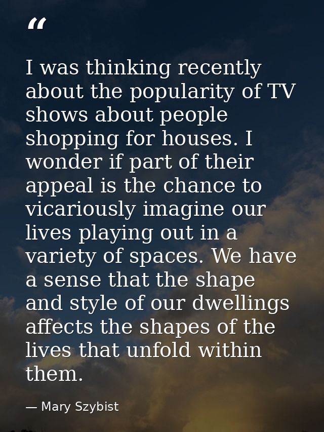 I was thinking recently about the popularity of TV shows about people shopping for houses. I wonder if part of their app — Mary Szybist