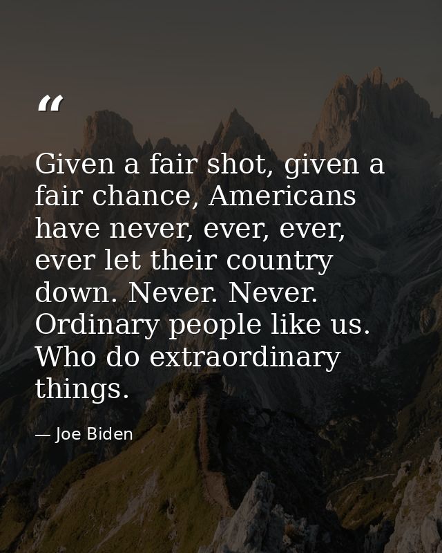 Given a fair shot, given a fair chance, Americans have never, ever, ever, ever let their country down. Never. Never. Ord — Joe Biden