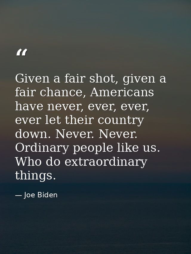 Given a fair shot, given a fair chance, Americans have never, ever, ever, ever let their country down. Never. Never. Ord — Joe Biden