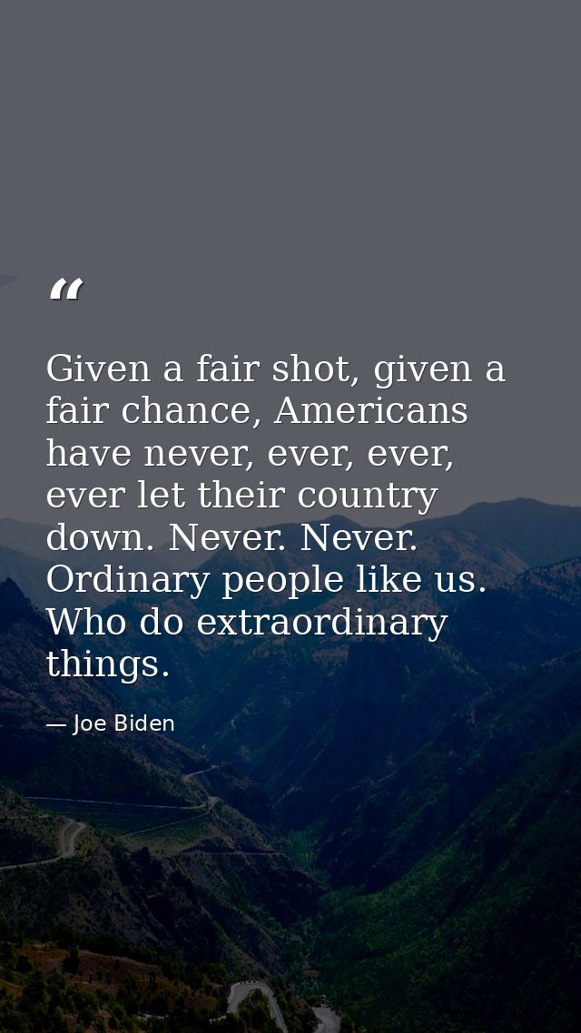 Given a fair shot, given a fair chance, Americans have never, ever, ever, ever let their country down. Never. Never. Ord — Joe Biden