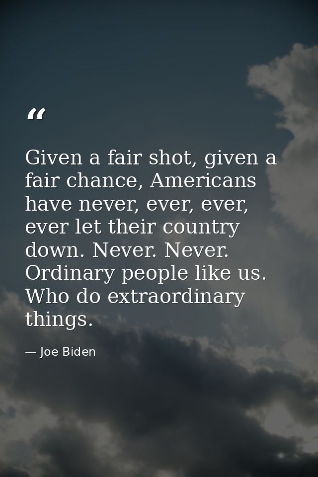 Given a fair shot, given a fair chance, Americans have never, ever, ever, ever let their country down. Never. Never. Ord — Joe Biden