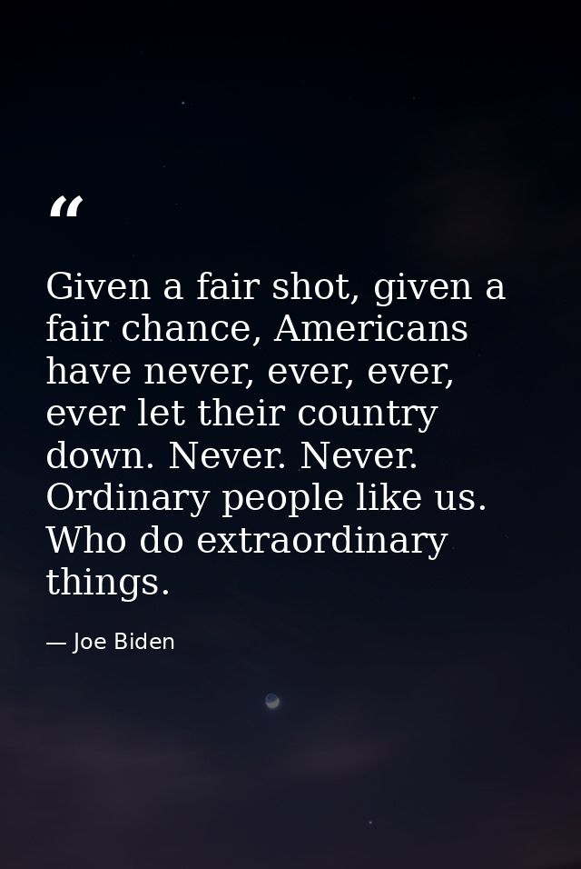 Given a fair shot, given a fair chance, Americans have never, ever, ever, ever let their country down. Never. Never. Ord — Joe Biden
