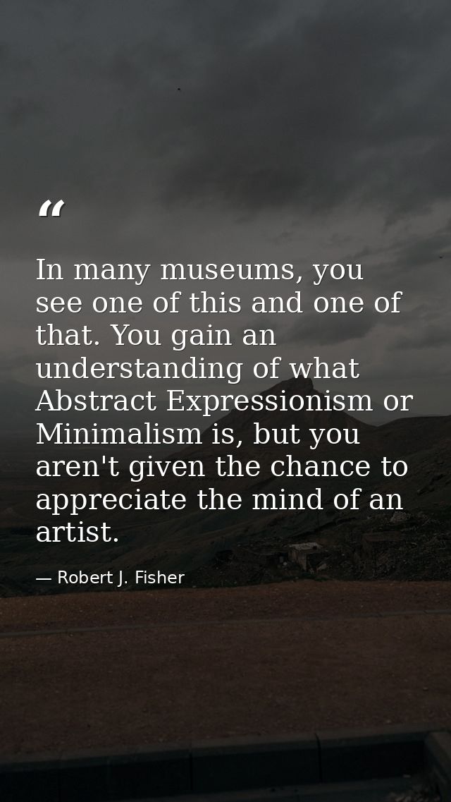 In many museums, you see one of this and one of that. You gain an understanding of what Abstract Expressionism or Minima — Robert J. Fisher