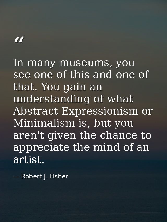 In many museums, you see one of this and one of that. You gain an understanding of what Abstract Expressionism or Minima — Robert J. Fisher