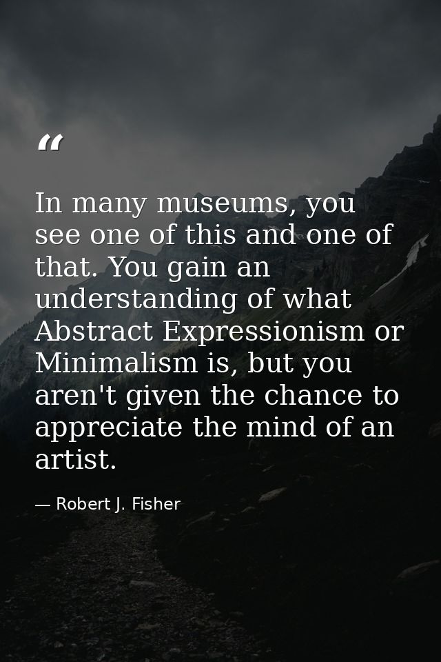 In many museums, you see one of this and one of that. You gain an understanding of what Abstract Expressionism or Minima — Robert J. Fisher