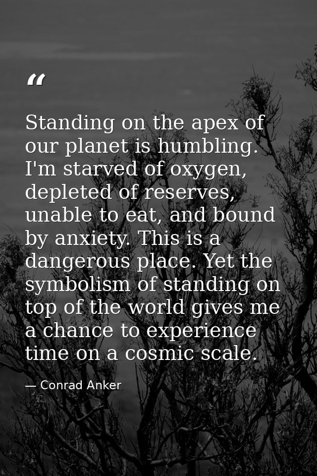 Standing on the apex of our planet is humbling. I'm starved of oxygen, depleted of reserves, unable to eat, and bound by — Conrad Anker