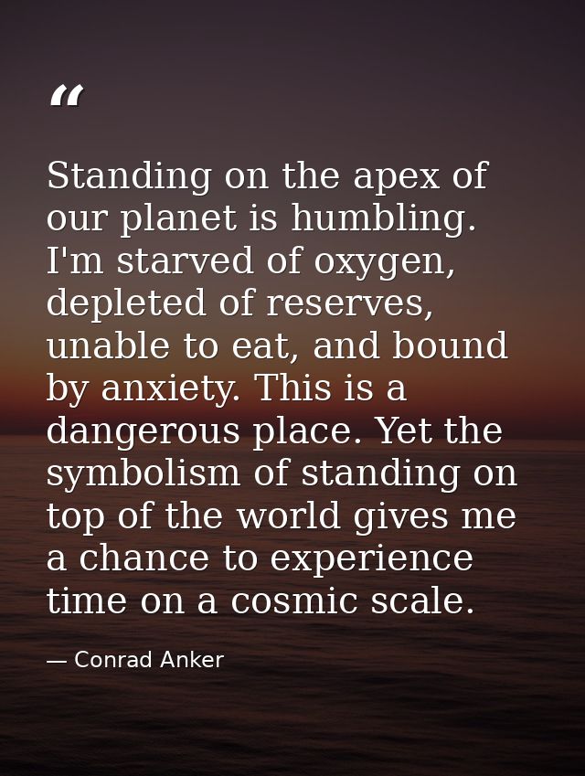 Standing on the apex of our planet is humbling. I'm starved of oxygen, depleted of reserves, unable to eat, and bound by — Conrad Anker