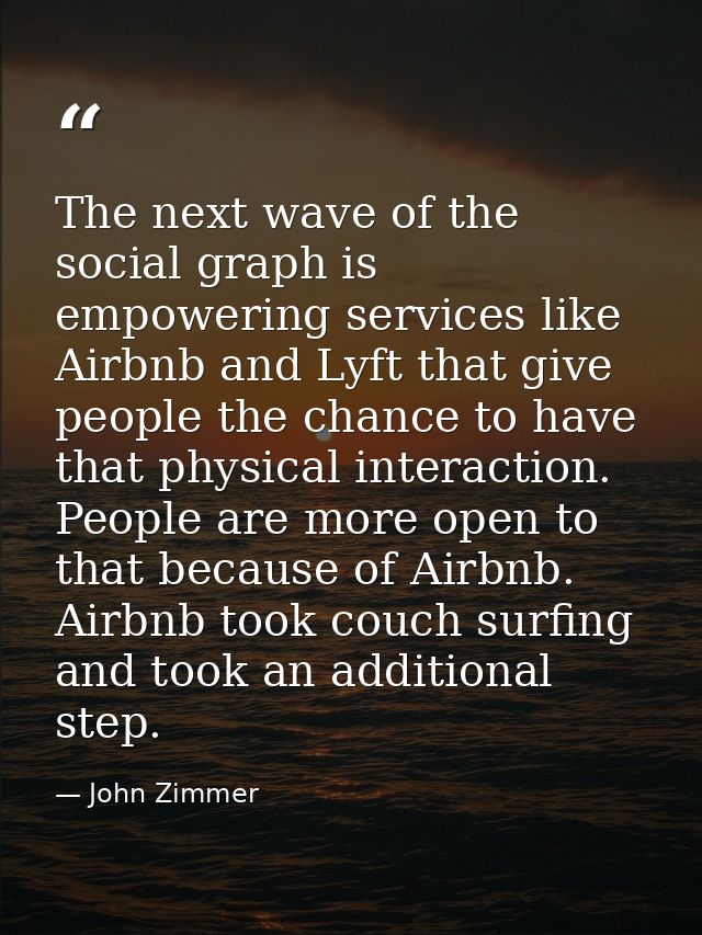 The next wave of the social graph is empowering services like Airbnb and Lyft that give people the chance to have that p — John Zimmer