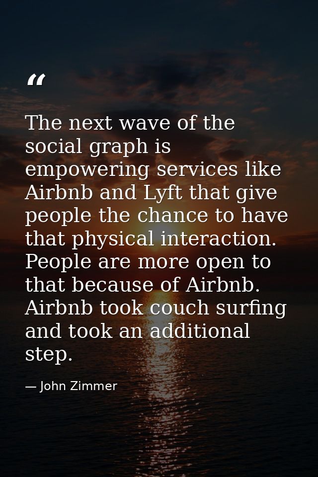 The next wave of the social graph is empowering services like Airbnb and Lyft that give people the chance to have that p — John Zimmer