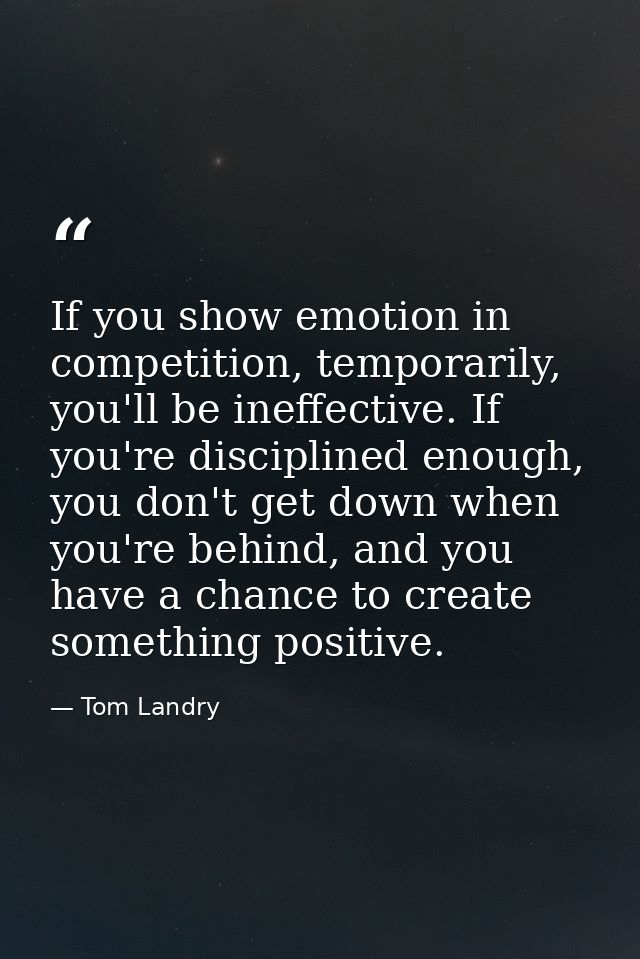 If you show emotion in competition, temporarily, you'll be ineffective. If you're disciplined enough, you don't get down — Tom Landry