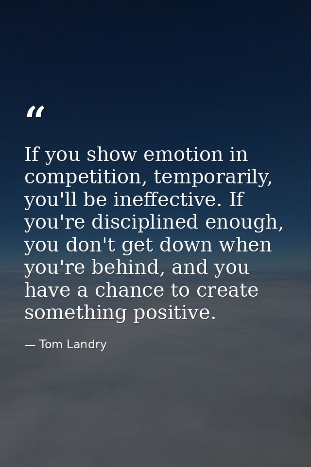 If you show emotion in competition, temporarily, you'll be ineffective. If you're disciplined enough, you don't get down — Tom Landry