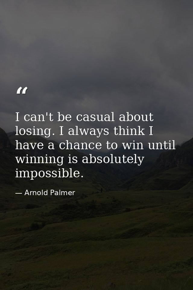 I can't be casual about losing. I always think I have a chance to win until winning is absolutely impossible. — Arnold Palmer