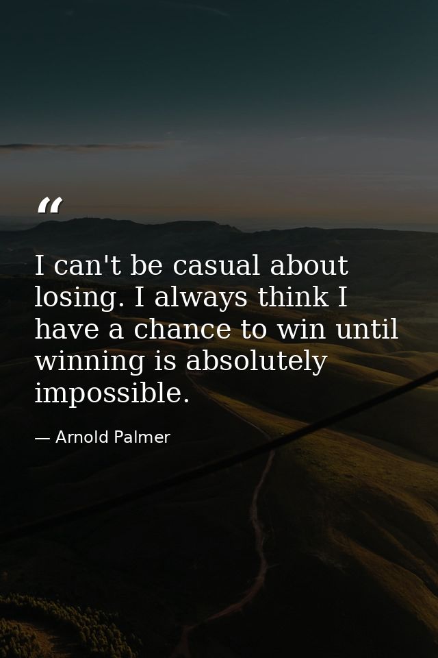 I can't be casual about losing. I always think I have a chance to win until winning is absolutely impossible. — Arnold Palmer