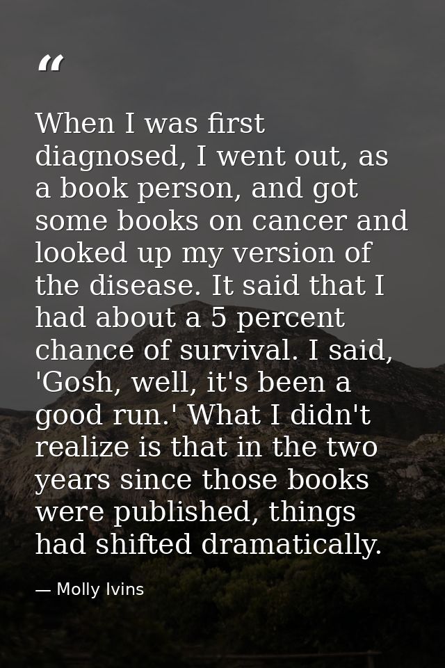When I was first diagnosed, I went out, as a book person, and got some books on cancer and looked up my version of the d — Molly Ivins