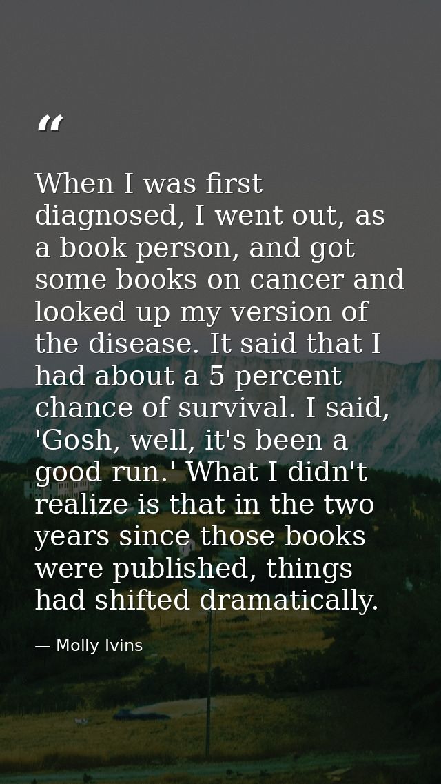 When I was first diagnosed, I went out, as a book person, and got some books on cancer and looked up my version of the d — Molly Ivins