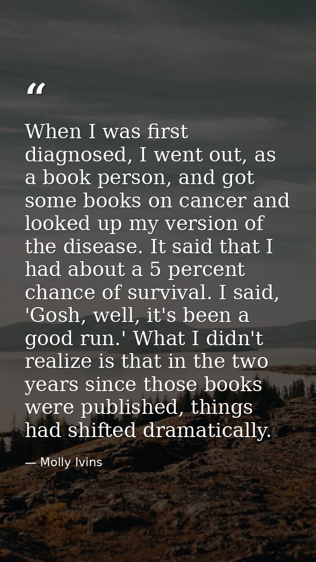 When I was first diagnosed, I went out, as a book person, and got some books on cancer and looked up my version of the d — Molly Ivins