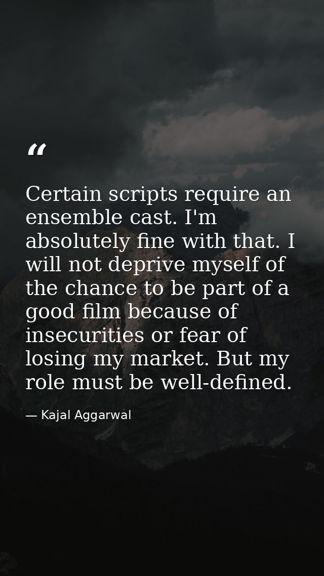 Certain scripts require an ensemble cast. I'm absolutely fine with that. I will not deprive myself of the chance to be p — Kajal Aggarwal