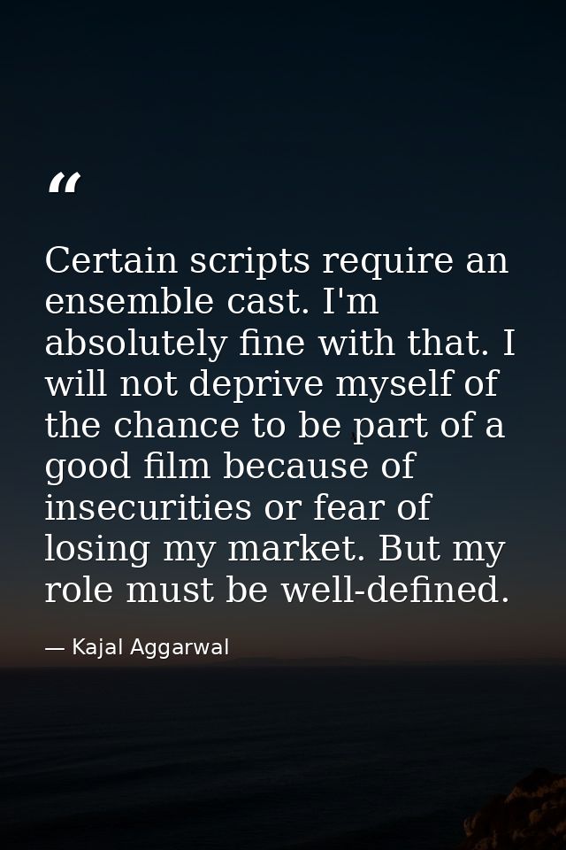 Certain scripts require an ensemble cast. I'm absolutely fine with that. I will not deprive myself of the chance to be p — Kajal Aggarwal