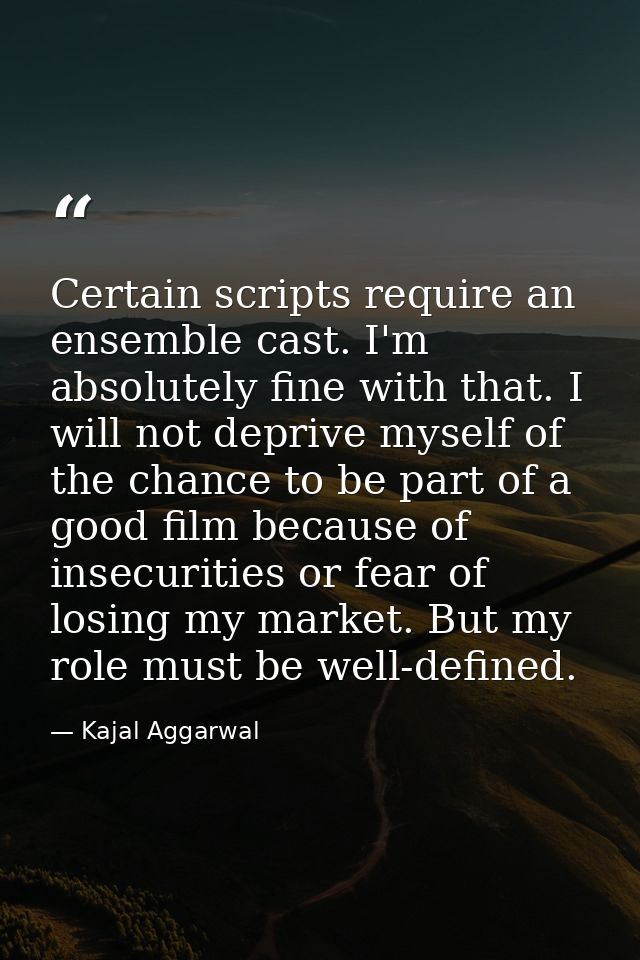 Certain scripts require an ensemble cast. I'm absolutely fine with that. I will not deprive myself of the chance to be p — Kajal Aggarwal