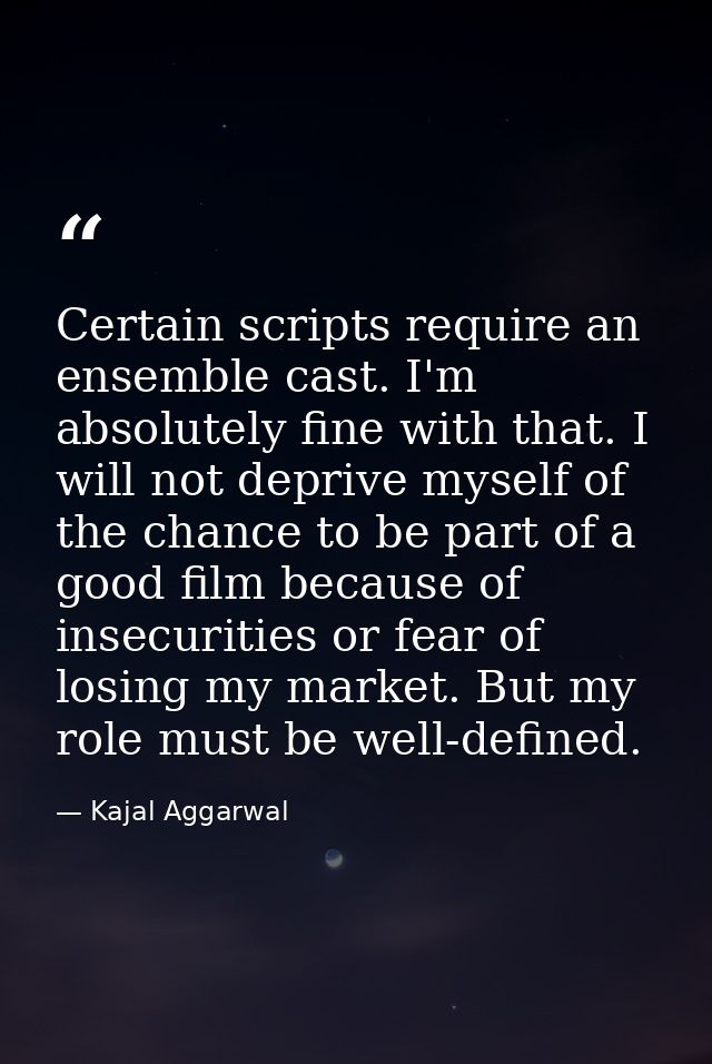 Certain scripts require an ensemble cast. I'm absolutely fine with that. I will not deprive myself of the chance to be p — Kajal Aggarwal