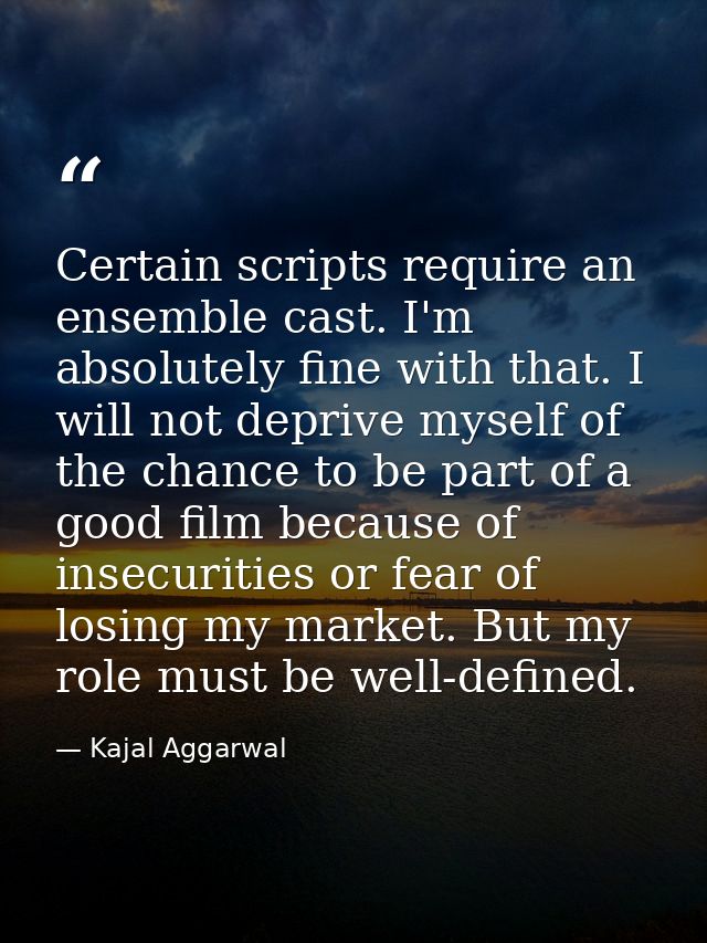 Certain scripts require an ensemble cast. I'm absolutely fine with that. I will not deprive myself of the chance to be p — Kajal Aggarwal