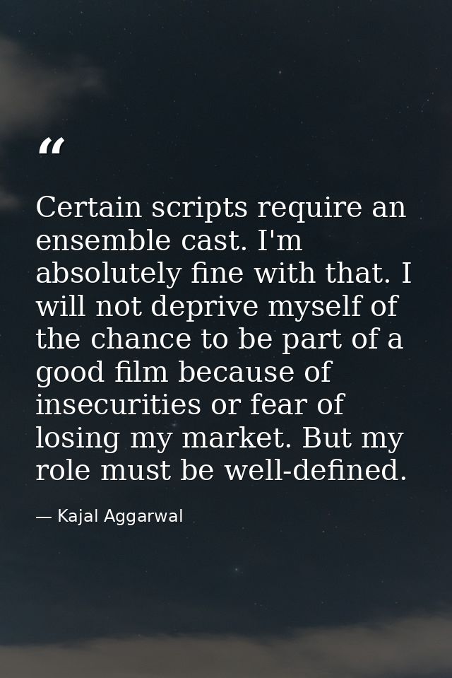 Certain scripts require an ensemble cast. I'm absolutely fine with that. I will not deprive myself of the chance to be p — Kajal Aggarwal