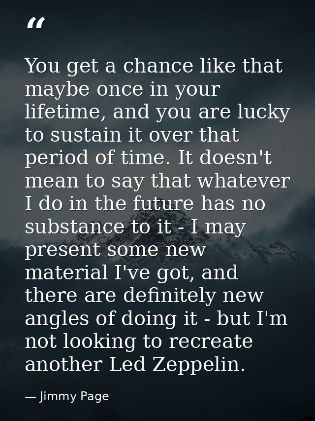 You get a chance like that maybe once in your lifetime, and you are lucky to sustain it over that period of time. It doe — Jimmy Page