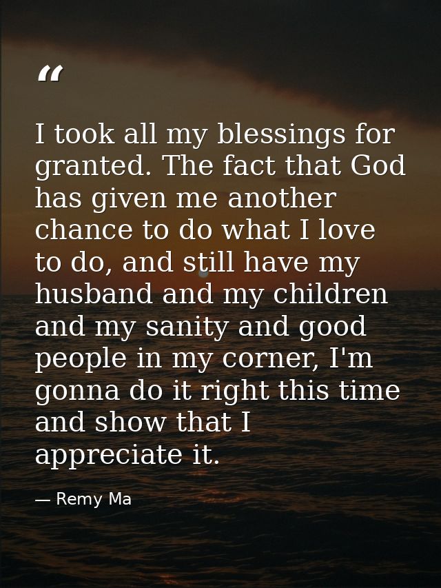 I took all my blessings for granted. The fact that God has given me another chance to do what I love to do, and still ha — Remy Ma