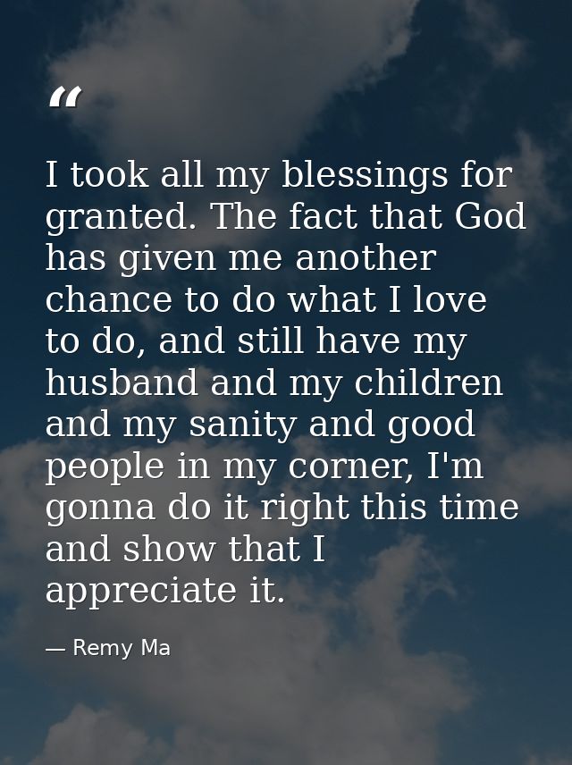 I took all my blessings for granted. The fact that God has given me another chance to do what I love to do, and still ha — Remy Ma