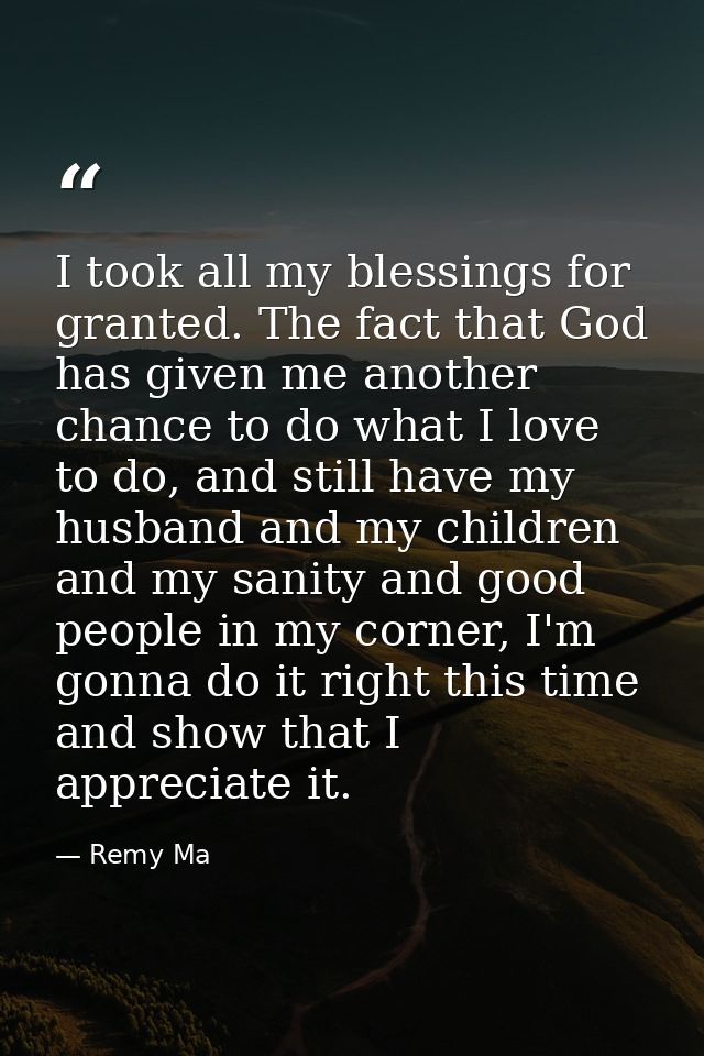 I took all my blessings for granted. The fact that God has given me another chance to do what I love to do, and still ha — Remy Ma