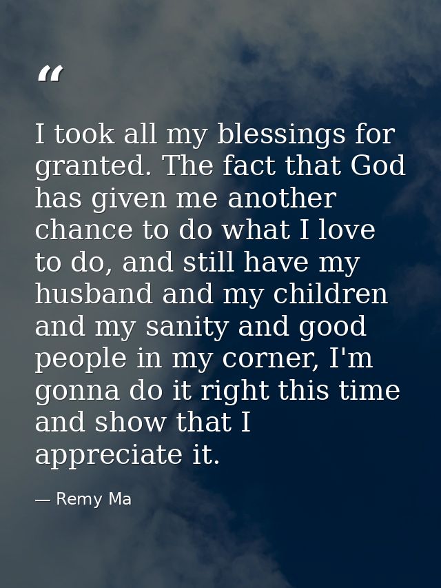 I took all my blessings for granted. The fact that God has given me another chance to do what I love to do, and still ha — Remy Ma