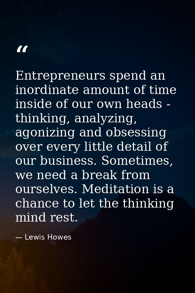 Entrepreneurs spend an inordinate amount of time inside of our own heads - thinking, analyzing, agonizing and obsessing  — Lewis Howes
