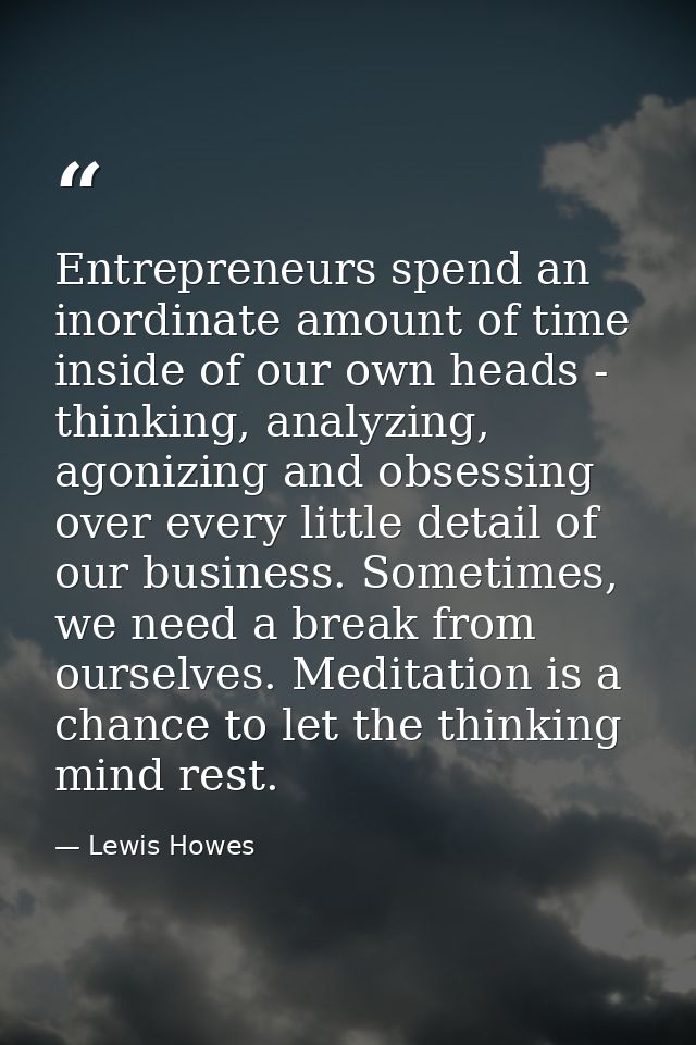 Entrepreneurs spend an inordinate amount of time inside of our own heads - thinking, analyzing, agonizing and obsessing  — Lewis Howes