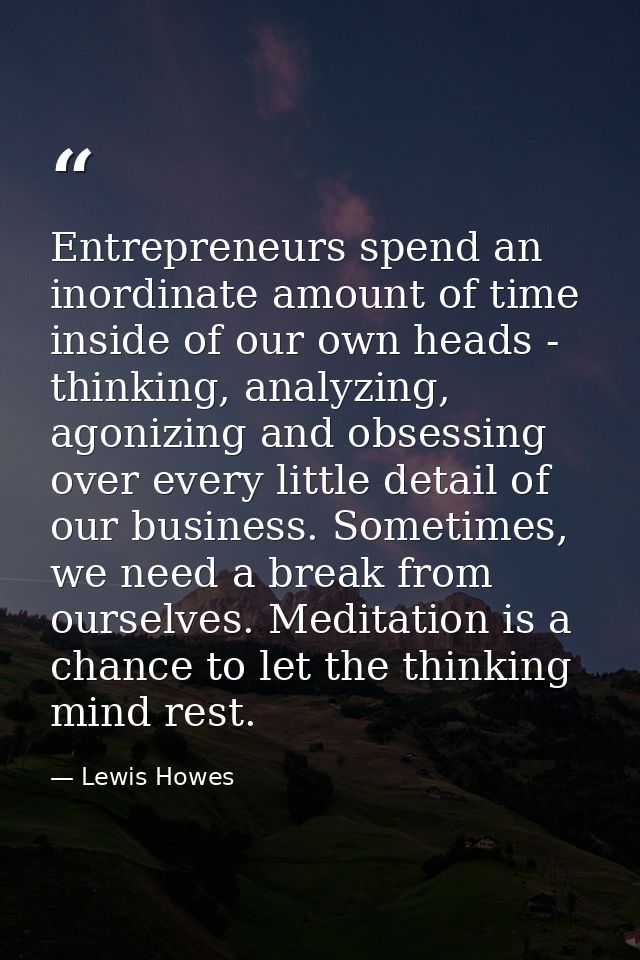 Entrepreneurs spend an inordinate amount of time inside of our own heads - thinking, analyzing, agonizing and obsessing  — Lewis Howes