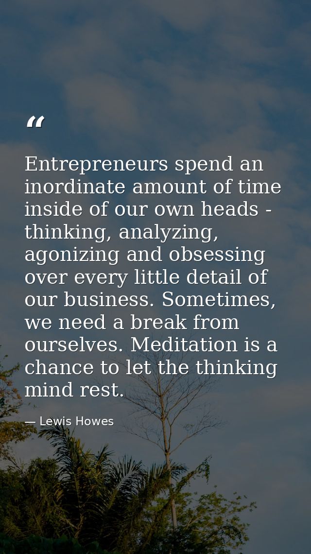 Entrepreneurs spend an inordinate amount of time inside of our own heads - thinking, analyzing, agonizing and obsessing  — Lewis Howes