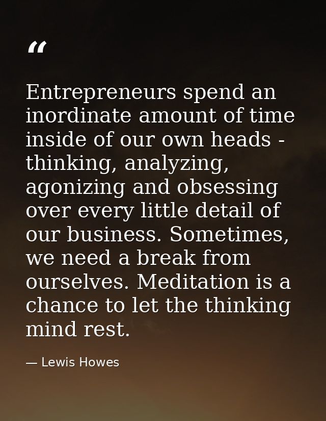 Entrepreneurs spend an inordinate amount of time inside of our own heads - thinking, analyzing, agonizing and obsessing  — Lewis Howes