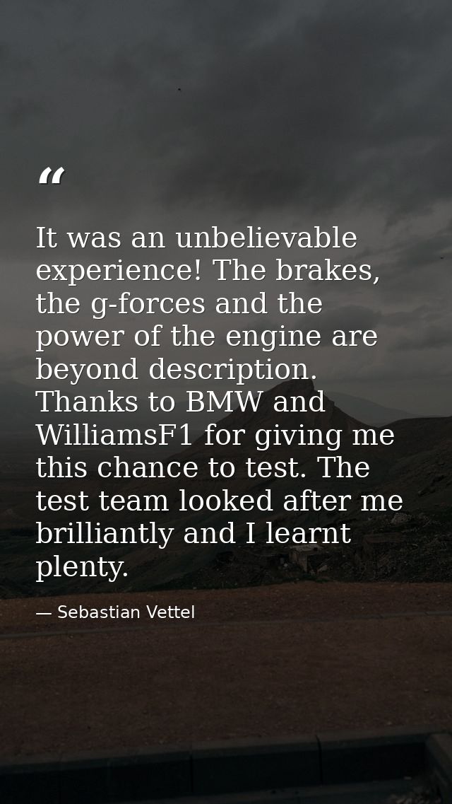 It was an unbelievable experience! The brakes, the g-forces and the power of the engine are beyond description. Thanks t — Sebastian Vettel