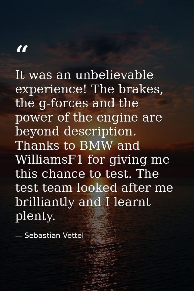 It was an unbelievable experience! The brakes, the g-forces and the power of the engine are beyond description. Thanks t — Sebastian Vettel