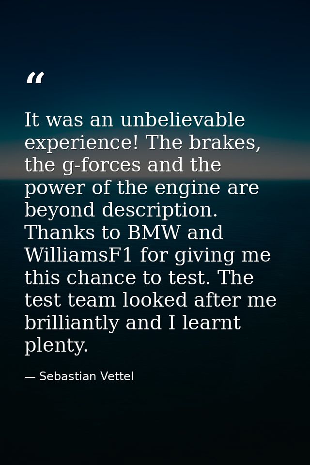 It was an unbelievable experience! The brakes, the g-forces and the power of the engine are beyond description. Thanks t — Sebastian Vettel