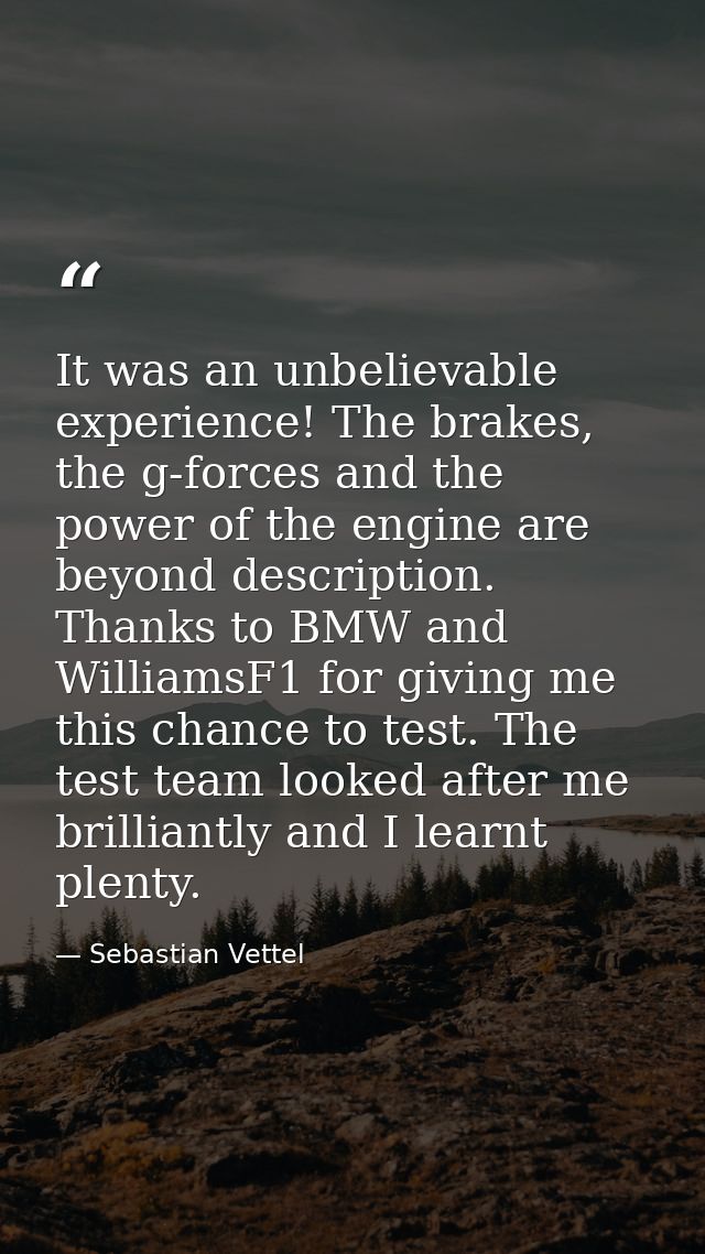 It was an unbelievable experience! The brakes, the g-forces and the power of the engine are beyond description. Thanks t — Sebastian Vettel