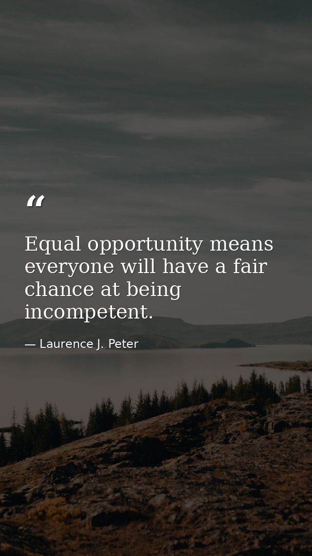 Equal opportunity means everyone will have a fair chance at being incompetent. — Laurence J. Peter