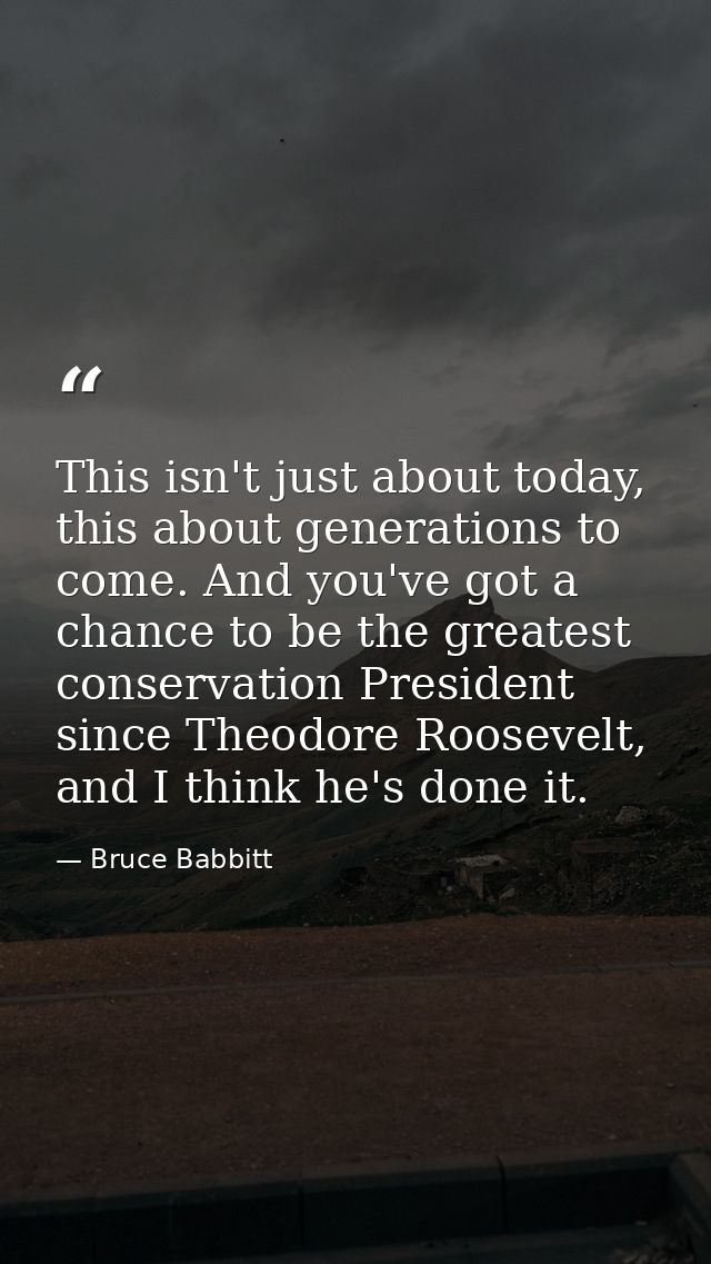 This isn't just about today, this about generations to come. And you've got a chance to be the greatest conservation Pre — Bruce Babbitt