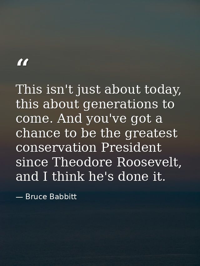 This isn't just about today, this about generations to come. And you've got a chance to be the greatest conservation Pre — Bruce Babbitt