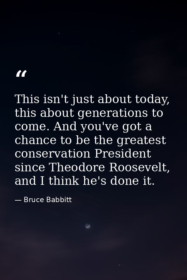 This isn't just about today, this about generations to come. And you've got a chance to be the greatest conservation Pre — Bruce Babbitt