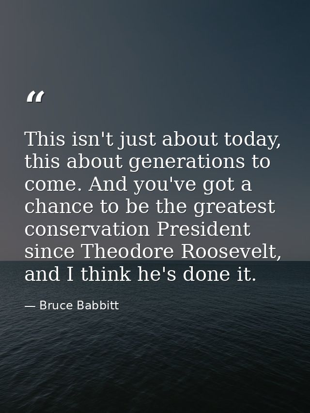 This isn't just about today, this about generations to come. And you've got a chance to be the greatest conservation Pre — Bruce Babbitt