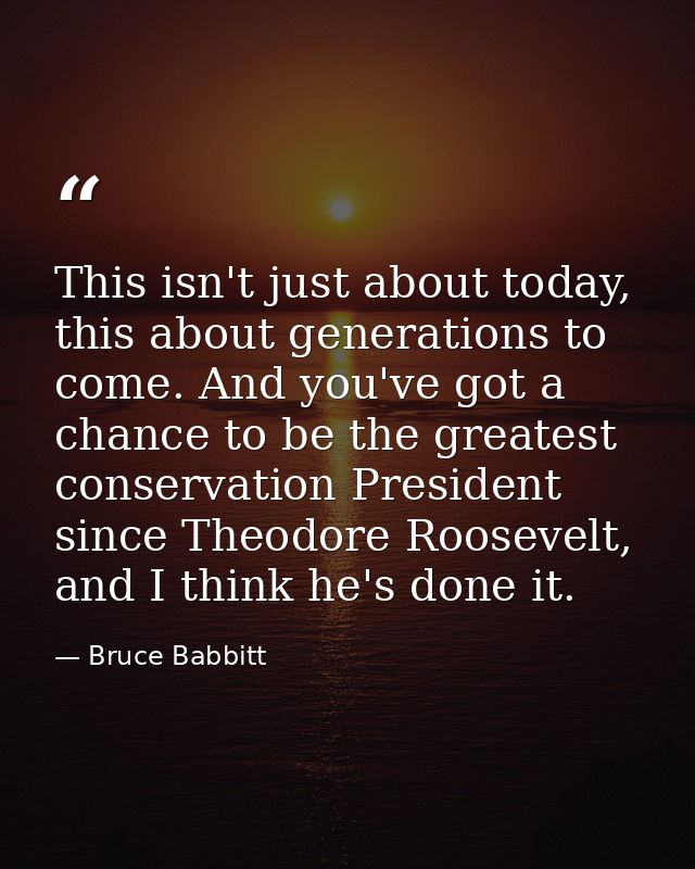 This isn't just about today, this about generations to come. And you've got a chance to be the greatest conservation Pre — Bruce Babbitt