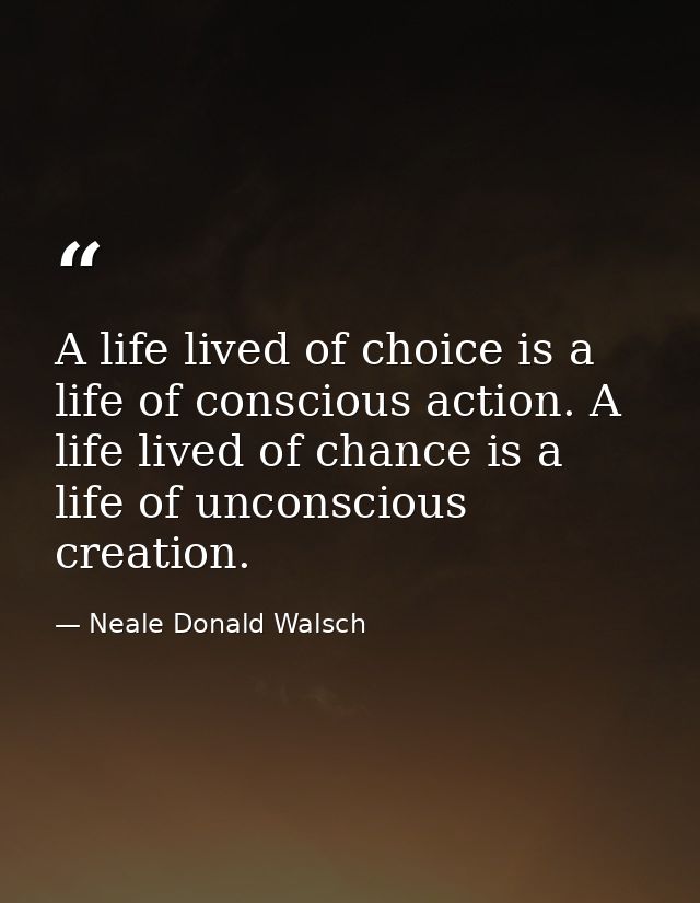 A life lived of choice is a life of conscious action. A life lived of chance is a life of unconscious creation. — Neale Donald Walsch