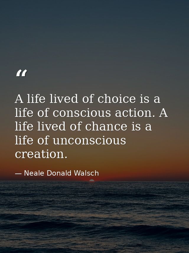 A life lived of choice is a life of conscious action. A life lived of chance is a life of unconscious creation. — Neale Donald Walsch