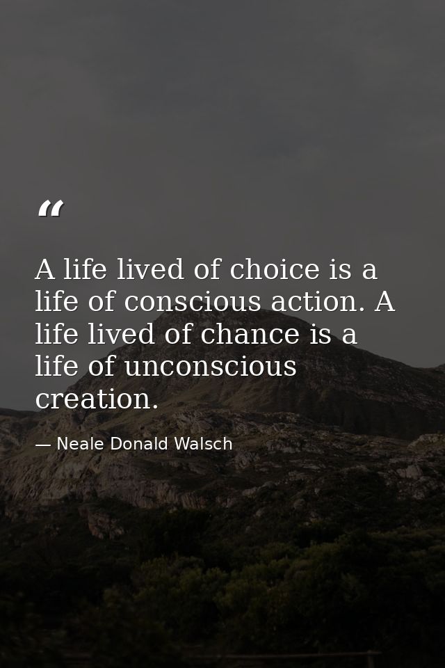 A life lived of choice is a life of conscious action. A life lived of chance is a life of unconscious creation. — Neale Donald Walsch