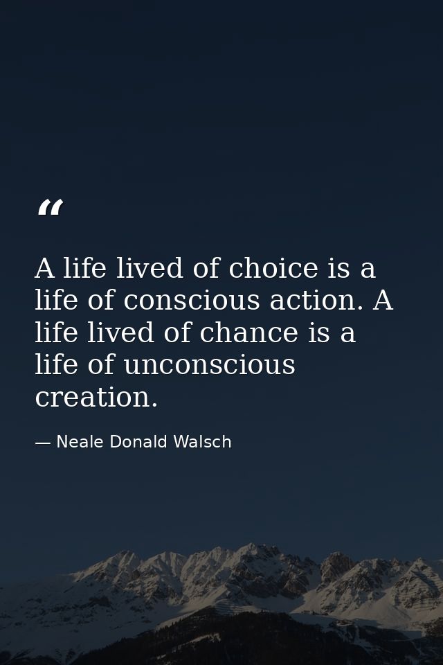 A life lived of choice is a life of conscious action. A life lived of chance is a life of unconscious creation. — Neale Donald Walsch